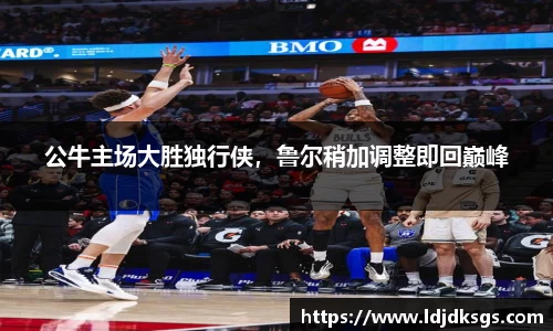 公牛主场大胜独行侠，鲁尔稍加调整即回巅峰