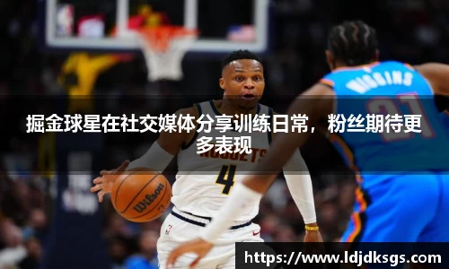 掘金球星在社交媒体分享训练日常，粉丝期待更多表现