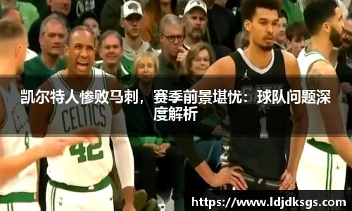 凯尔特人惨败马刺，赛季前景堪忧：球队问题深度解析