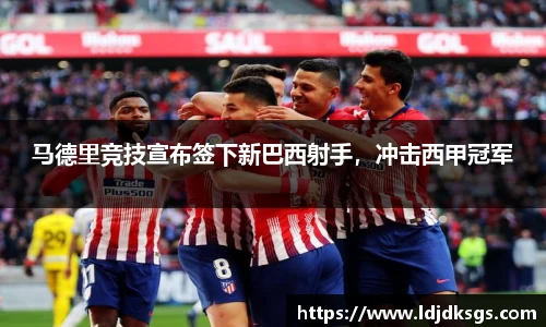 马德里竞技宣布签下新巴西射手，冲击西甲冠军