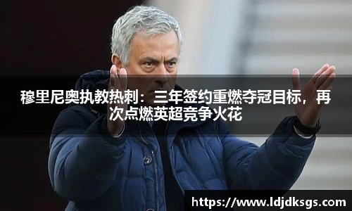 穆里尼奥执教热刺：三年签约重燃夺冠目标，再次点燃英超竞争火花