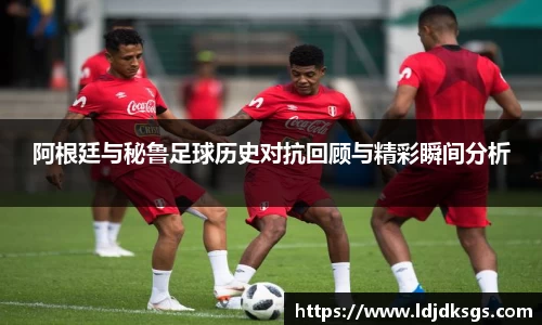 阿根廷与秘鲁足球历史对抗回顾与精彩瞬间分析