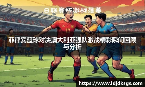 菲律宾篮球对决澳大利亚强队激战精彩瞬间回顾与分析
