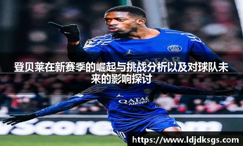 登贝莱在新赛季的崛起与挑战分析以及对球队未来的影响探讨