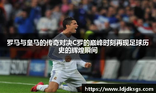 罗马与皇马的传奇对决C罗的巅峰时刻再现足球历史的辉煌瞬间