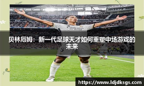 贝林厄姆：新一代足球天才如何重塑中场游戏的未来