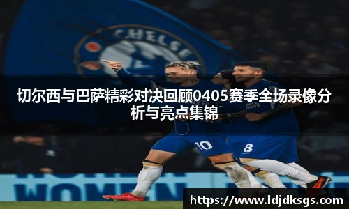 切尔西与巴萨精彩对决回顾0405赛季全场录像分析与亮点集锦