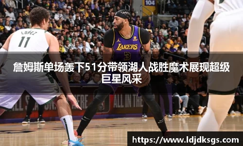 詹姆斯单场轰下51分带领湖人战胜魔术展现超级巨星风采