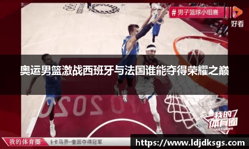 奥运男篮激战西班牙与法国谁能夺得荣耀之巅