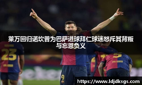 莱万回归诺坎普为巴萨进球拜仁球迷怒斥其背叛与忘恩负义