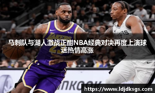 马刺队与湖人激战正酣NBA经典对决再度上演球迷热情高涨