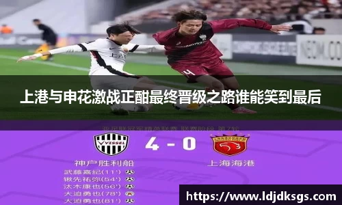 上港与申花激战正酣最终晋级之路谁能笑到最后