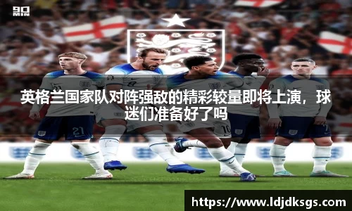英格兰国家队对阵强敌的精彩较量即将上演，球迷们准备好了吗