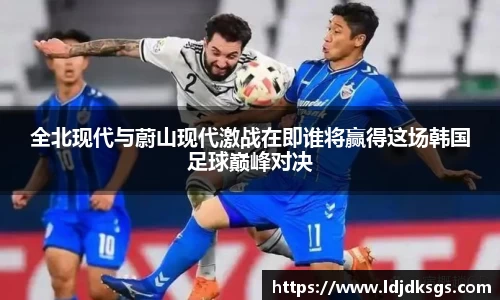 全北现代与蔚山现代激战在即谁将赢得这场韩国足球巅峰对决