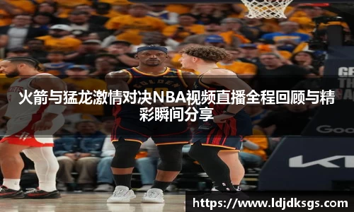 火箭与猛龙激情对决NBA视频直播全程回顾与精彩瞬间分享