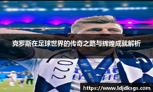 克罗斯在足球世界的传奇之路与辉煌成就解析