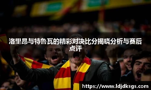 洛里昂与特鲁瓦的精彩对决比分揭晓分析与赛后点评