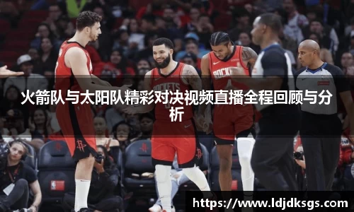火箭队与太阳队精彩对决视频直播全程回顾与分析