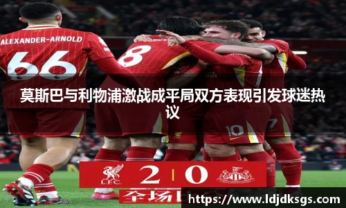 莫斯巴与利物浦激战成平局双方表现引发球迷热议