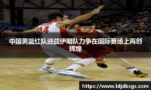 中国男篮红队迎战伊朗队力争在国际赛场上再创辉煌