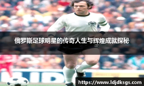 俄罗斯足球明星的传奇人生与辉煌成就探秘