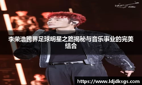 李荣浩跨界足球明星之路揭秘与音乐事业的完美结合