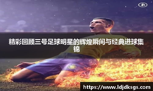 精彩回顾三号足球明星的辉煌瞬间与经典进球集锦